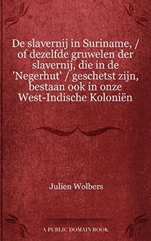 De slavernij in Suriname, of dezelfde gruwelen der slavernij, die in de Negerhut geschetst zijn, bestaan ook in onze West Indische Koloniën